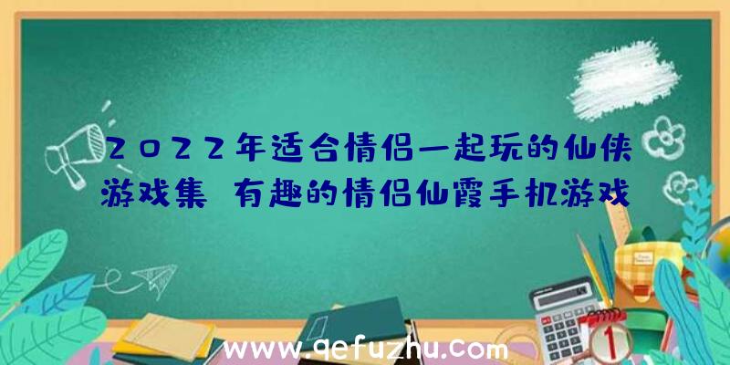 2022年适合情侣一起玩的仙侠游戏集